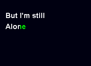 But I'm still
Alone