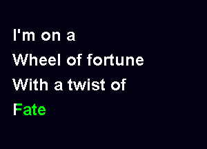 I'm on a
Wheel of fortune

With a twist of
Fate