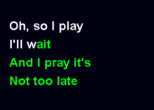 Oh, so I play
I'll wait

And I pray it's
Not too late