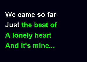 We came so far
Just the beat of

A lonely heart
And it's mine...