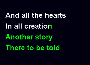 And all the hearts
In all creation

Another story
There to be told