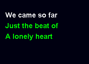 We came so far
Just the beat of

A lonely heart