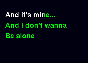 And it's mine...
And I don't wanna

Be alone