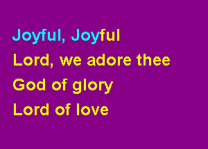 Joyful, Joyful
Lord, we adore thee

God of glory
Lord of love