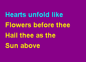 Hearts unfold like
Flowers before thee

Hail thee as the
Sun above