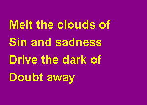 Melt the clouds of
Sin and sadness

Drive the dark of
Doubt away