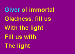 Giver of immortal
Gladness, fill us

With the light
Fill us with
The light