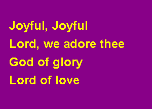 Joyful, Joyful
Lord, we adore thee

God of glory
Lord of love