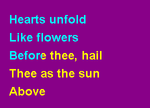 Hearts unfold
Like flowers

Before thee, hail
Thee as the sun
Above