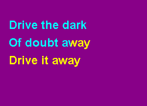 Drive the dark
Of doubt away

Drive it away