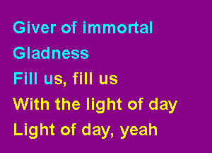 Giver of immortal
Gladness

Fill us, fill us
With the light of day
Light of day, yeah