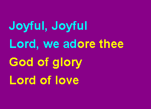 Joyful, Joyful
Lord, we adore thee

God of glory
Lord of love