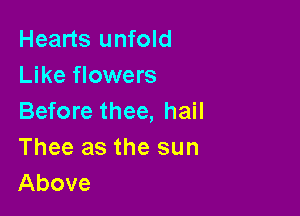 Hearts unfold
Like flowers

Before thee, hail
Thee as the sun
Above