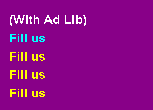 (With Ad Lib)
Fill us

Fill us
Fill us
Fill us