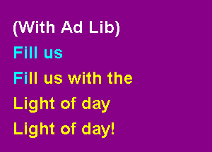 (With Ad Lib)
Fill us

Fill us with the
Light of day
Light of day!
