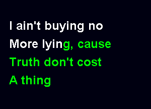 I ain't buying no
More lying, cause

Truth don't cost
A thing