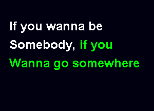 If you wanna be
Somebody, if you

Wanna go somewhere