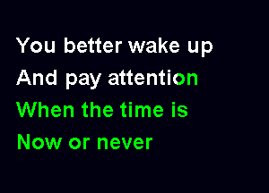 You better wake up
And pay attention

When the time is
Now or never