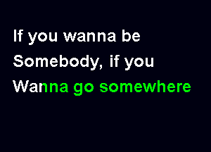 If you wanna be
Somebody, if you

Wanna go somewhere