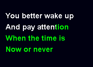 You better wake up
And pay attention

When the time is
Now or never