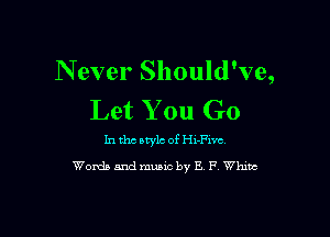 N ever Should've,
Let You Go

In tho style of Hx-ch
Words and music by E F White