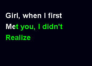 Girl, when I first
Met you, I didn't

Realize