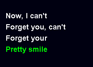 Now, I can't
Forget you, can't

Forget your
Pretty smile