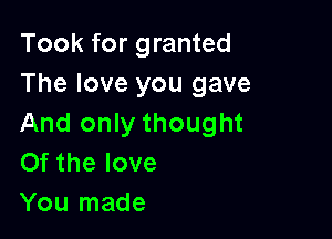 Took for granted
The love you gave

And only thought
Of the love
You made