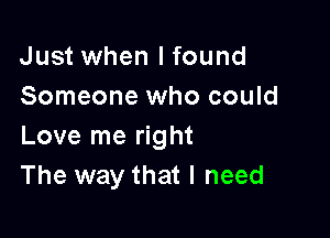 Just when lfound
Someone who could

Love me right
The way that I need