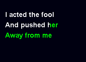 I acted the fool
And pushed her

Away from me