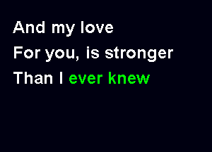 And my love
For you, is stronger

Than I ever knew