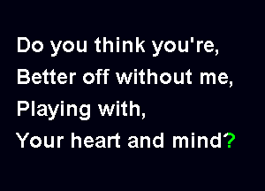 Do you think you're,
Better off without me,

Playing with,
Your heart and mind?