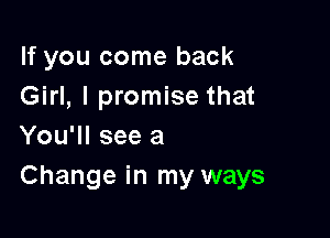 If you come back
Girl, I promise that

You'll see a
Change in my ways