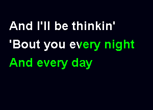 And I'll be thinkin'
'Bout you every night

And every day