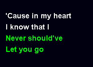 'Cause in my heart
I know that I

Never should've
Let you go