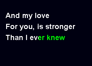 And my love
For you, is stronger

Than I ever knew