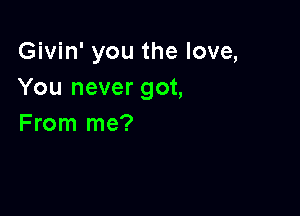 Givin' you the love,
You never got,

From me?