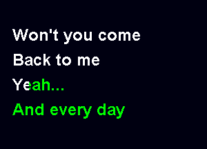 Won't you come
Back to me

Yeah...
And every day