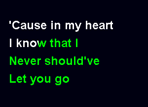 'Cause in my heart
I know that I

Never should've
Let you go