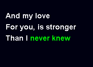 And my love
For you, is stronger

Than I never knew