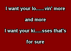 I want your lo ...... vin' more

and more

I want your ki ..... sses that's

for sure