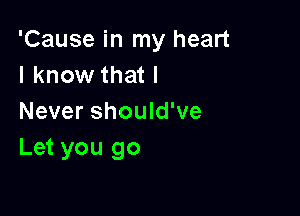 'Cause in my heart
I know that I

Never should've
Let you go