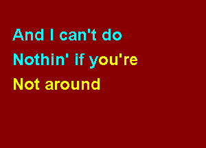 And I can't do
Nothin' if you're

Not around