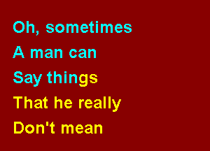 Oh, sometimes
A man can

Say things
That he really
Don't mean