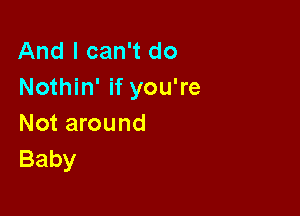 And I can't do
Nothin' if you're

Not around
Baby