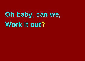 Oh baby, can we,
Work it out?