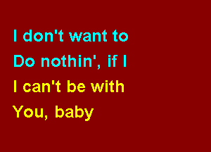 I don't want to
Do nothin', if I

I can't be with
You, baby