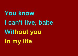 You know
I can't live, babe

Without you
In my life