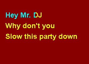 Hey Mr. DJ
Why don't you

Slow this party down