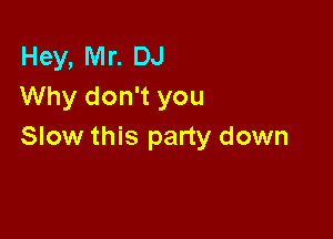Hey, Mr. DJ
Why don't you

Slow this party down